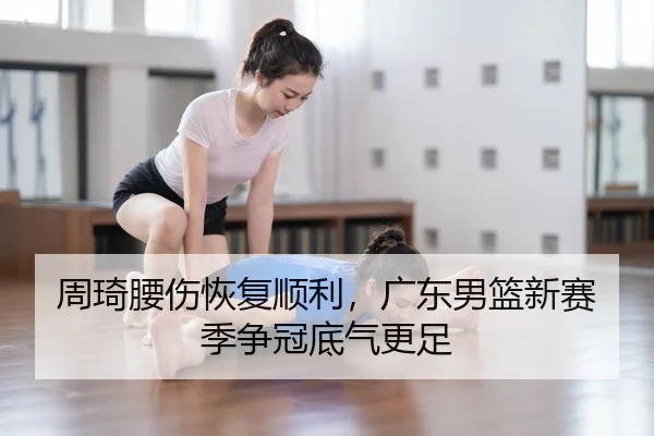 周琦腰伤恢复顺利，广东男篮新赛季争冠底气更足
