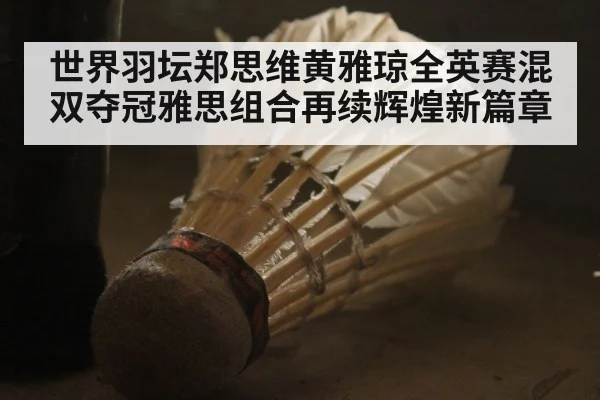 世界羽坛郑思维黄雅琼全英赛混双夺冠雅思组合再续辉煌新篇章
