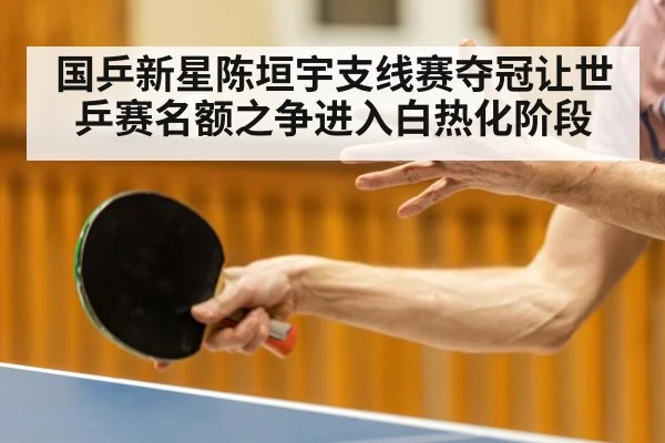 国乒新星陈垣宇支线赛夺冠让世乒赛名额之争进入白热化阶段